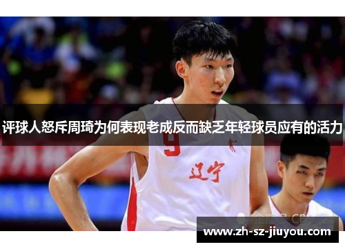 评球人怒斥周琦为何表现老成反而缺乏年轻球员应有的活力 评球人怒斥周琦为何表现老成反而缺乏年轻球员应有的活力