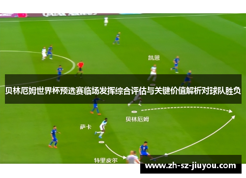 贝林厄姆世界杯预选赛临场发挥综合评估与关键价值解析对球队胜负 贝林厄姆世界杯预选赛临场发挥综合评估与关键价值解析对球队胜负