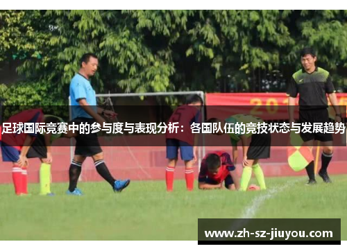 足球国际竞赛中的参与度与表现分析:各国队伍的竞技状态与发展趋势 足球国际竞赛中的参与度与表现分析:各国队伍的竞技状态与发展趋势