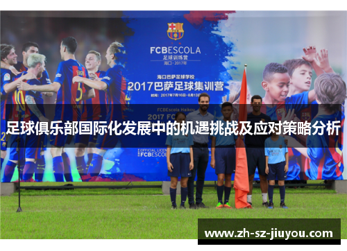 足球俱乐部国际化发展中的机遇挑战及应对策略分析 足球俱乐部国际化发展中的机遇挑战及应对策略分析