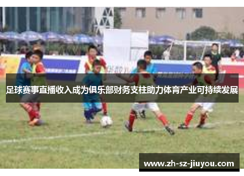 足球赛事直播收入成为俱乐部财务支柱助力体育产业可持续发展 足球赛事直播收入成为俱乐部财务支柱助力体育产业可持续发展