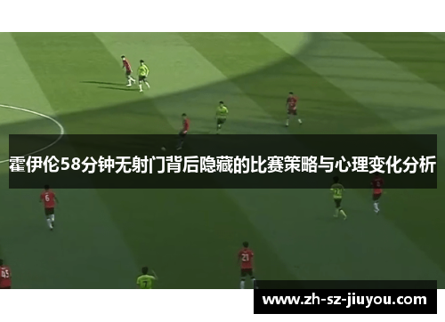 霍伊伦58分钟无射门背后隐藏的比赛策略与心理变化分析 霍伊伦58分钟无射门背后隐藏的比赛策略与心理变化分析