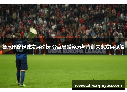 鲁尼出席足球发展论坛 分享曼联经历与青训未来发展见解 鲁尼出席足球发展论坛 分享曼联经历与青训未来发展见解