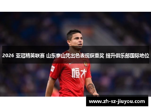 2026 亚冠精英联赛 山东泰山凭出色表现获重奖 提升俱乐部国际地位 2026 亚冠精英联赛 山东泰山凭出色表现获重奖 提升俱乐部国际地位